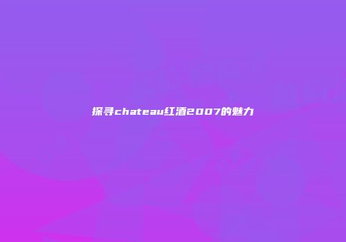 探寻chateau红酒2007的魅力