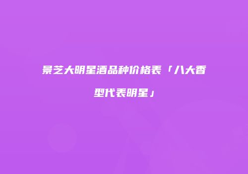景芝大明星酒品种价格表「八大香型代表明星」