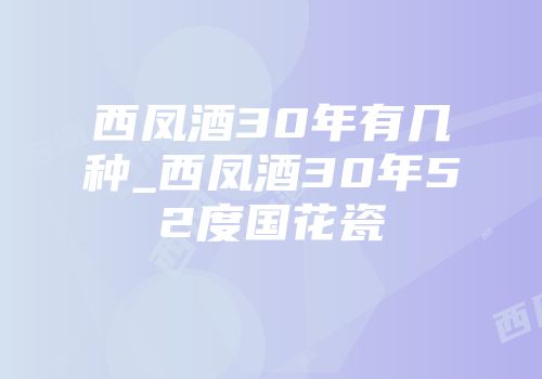 西凤酒30年有几种_西凤酒30年52度国花瓷