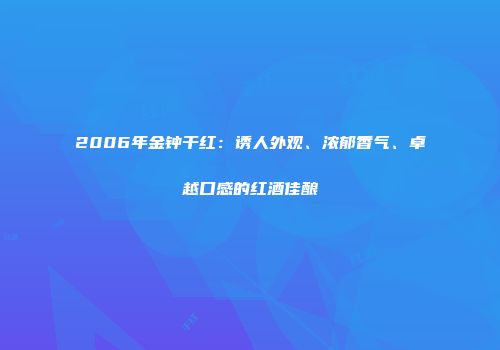 2006年金钟干红：诱人外观、浓郁香气、卓越口感的红酒佳酿