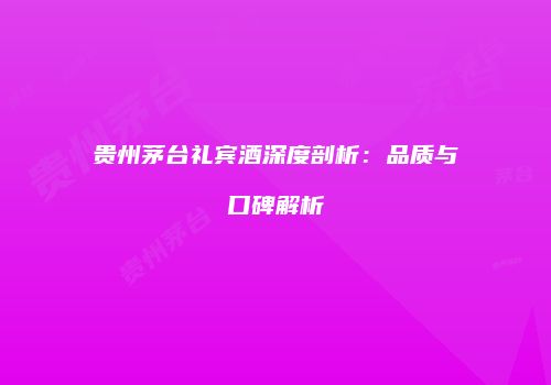 贵州茅台礼宾酒深度剖析：品质与口碑解析