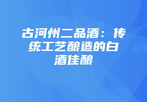 古河州二品酒：传统工艺酿造的白酒佳酿