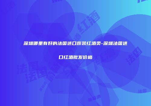 深圳哪里有好的法国进口原装红酒卖-深圳法国进口红酒批发价格