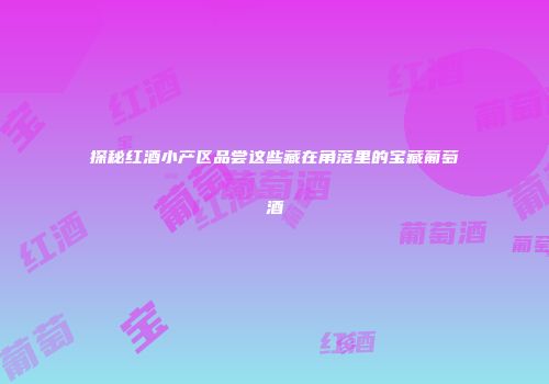 探秘红酒小产区品尝这些藏在角落里的宝藏葡萄酒