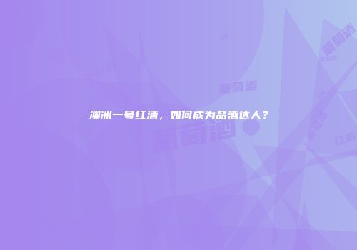 澳洲一号红酒，如何成为品酒达人？