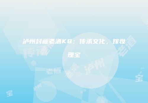 泸州封藏老酒K8：传承文化，嫁妆瑰宝
