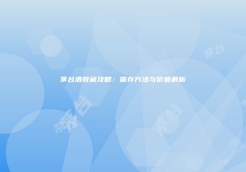 茅台酒收藏攻略：保存方法与价值解析