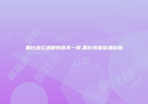 黑比诺红酒都有啥不一样,黑比诺葡萄酒价格