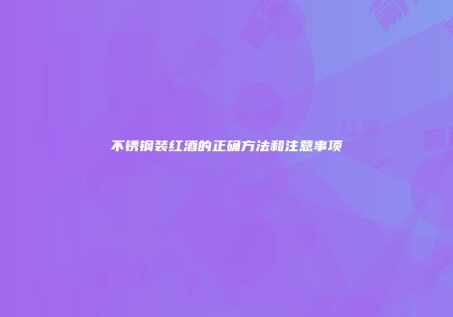 不锈钢装红酒的正确方法和注意事项