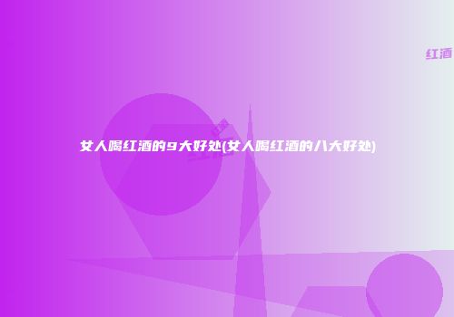 女人喝红酒的9大好处(女人喝红酒的八大好处)