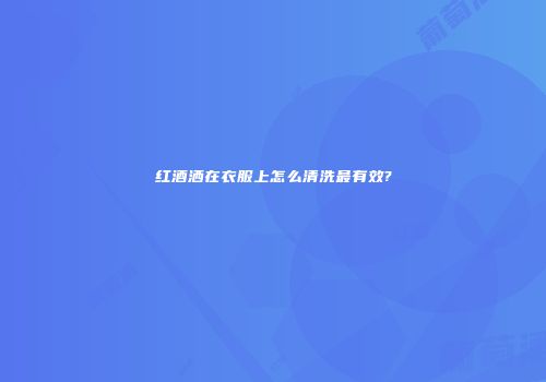 红酒洒在衣服上怎么清洗最有效?