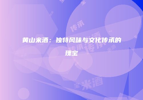 黄山米酒：独特风味与文化传承的瑰宝