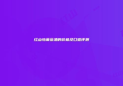 红山怡葡萄酒的价格及口感评测