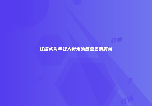 红酒成为年轻人新宠的多重因素解析