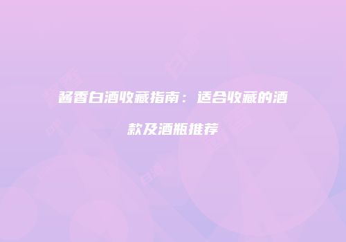 酱香白酒收藏指南：适合收藏的酒款及酒瓶推荐
