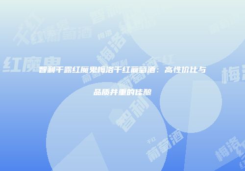 智利干露红魔鬼梅洛干红葡萄酒：高性价比与品质并重的佳酿