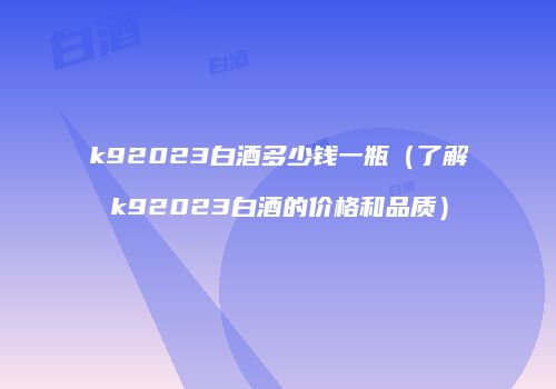 k92023白酒多少钱一瓶（了解k92023白酒的价格和品质）