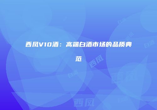 西凤V10酒：高端白酒市场的品质典范
