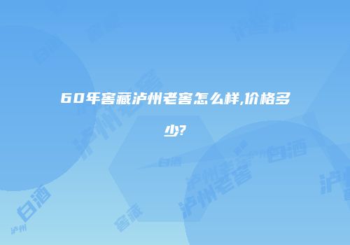 60年窖藏泸州老窖怎么样,价格多少?