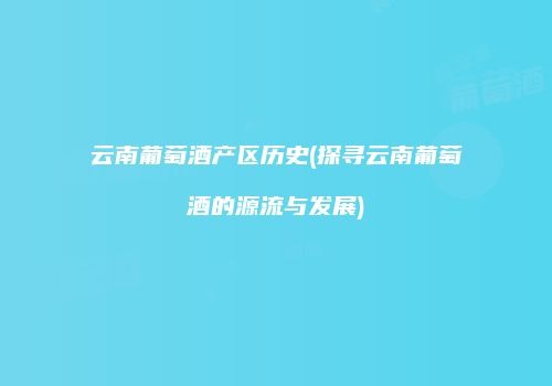 云南葡萄酒产区历史(探寻云南葡萄酒的源流与发展)