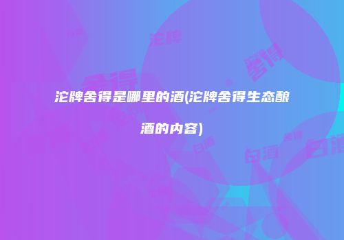 沱牌舍得是哪里的酒(沱牌舍得生态酿酒的内容)