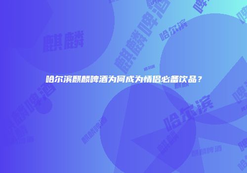哈尔滨麒麟啤酒为何成为情侣必备饮品？