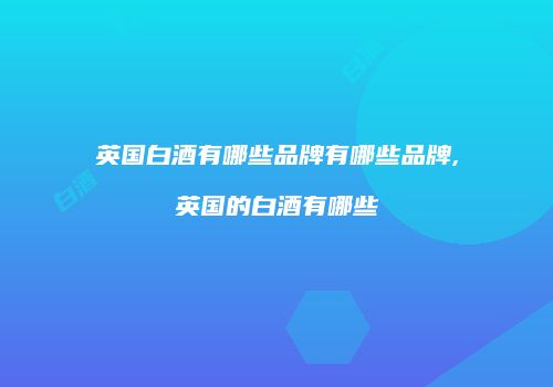 英国白酒有哪些品牌有哪些品牌,英国的白酒有哪些