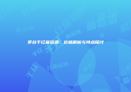 茅台干红葡萄酒：价格解析与特点探讨