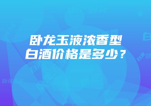 卧龙玉液浓香型白酒价格是多少？