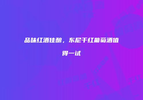 品味红酒佳酿，东尼干红葡萄酒值得一试