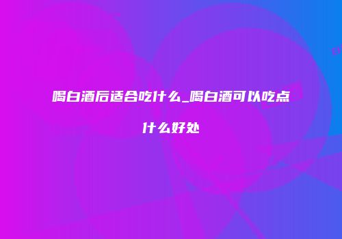喝白酒后适合吃什么_喝白酒可以吃点什么好处