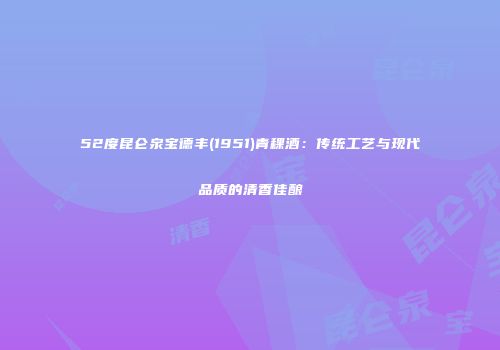 52度昆仑泉宝德丰(1951)青稞酒：传统工艺与现代品质的清香佳酿