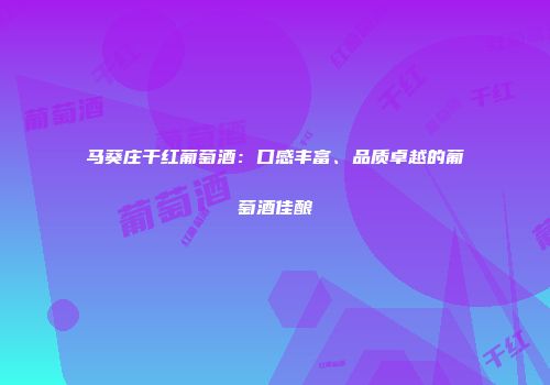 马葵庄干红葡萄酒：口感丰富、品质卓越的葡萄酒佳酿