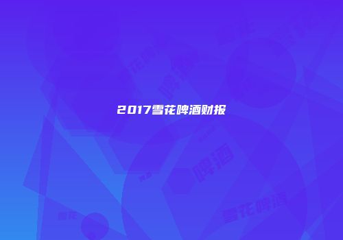 2017雪花啤酒财报