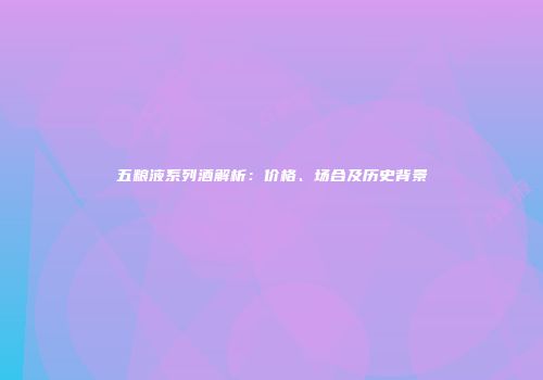 五粮液系列酒解析：价格、场合及历史背景