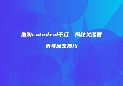 选购catedral干红：揭秘关键要素与品鉴技巧