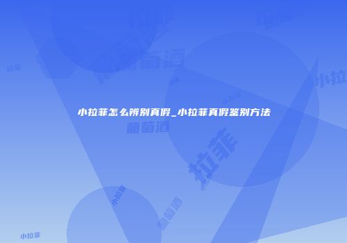 小拉菲怎么辨别真假_小拉菲真假鉴别方法