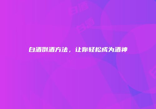 白酒倒酒方法，让你轻松成为酒神