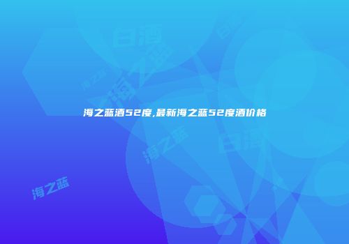 海之蓝酒52度,最新海之蓝52度酒价格