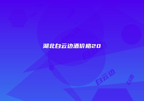湖北白云边酒价格20