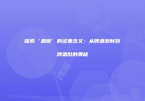 探索‘酒炮’的多重含义：从啤酒泡制到啤酒肚的奥秘