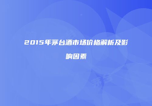 2015年茅台酒市场价格解析及影响因素