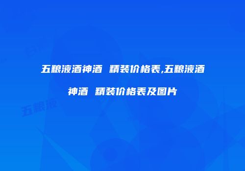 五粮液酒神酒 精装价格表,五粮液酒神酒 精装价格表及图片