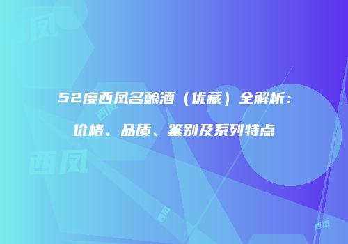 52度西凤名酿酒（优藏）全解析：价格、品质、鉴别及系列特点
