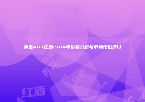 奔富407红酒2014年价格分析与市场地位探讨