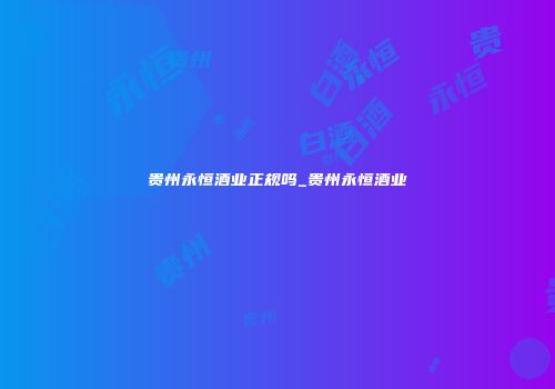 贵州永恒酒业正规吗_贵州永恒酒业