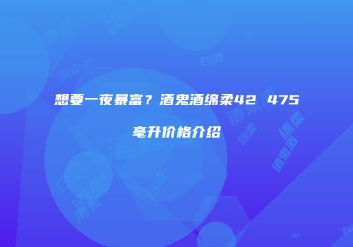想要一夜暴富？酒鬼酒绵柔42 475毫升价格介绍