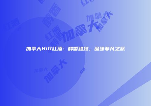 加拿大Hill红酒：醇香雅致，品味非凡之旅