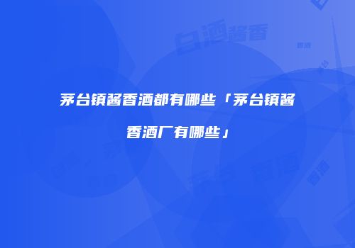 茅台镇酱香酒都有哪些「茅台镇酱香酒厂有哪些」