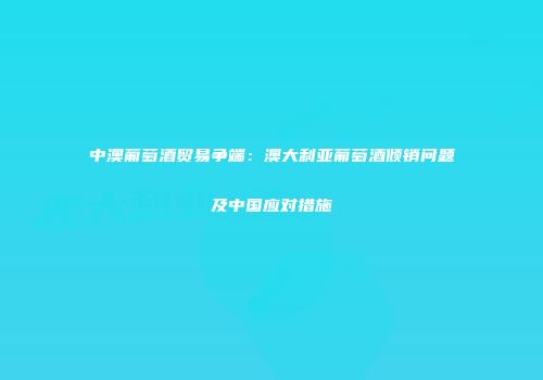 中澳葡萄酒贸易争端：澳大利亚葡萄酒倾销问题及中国应对措施